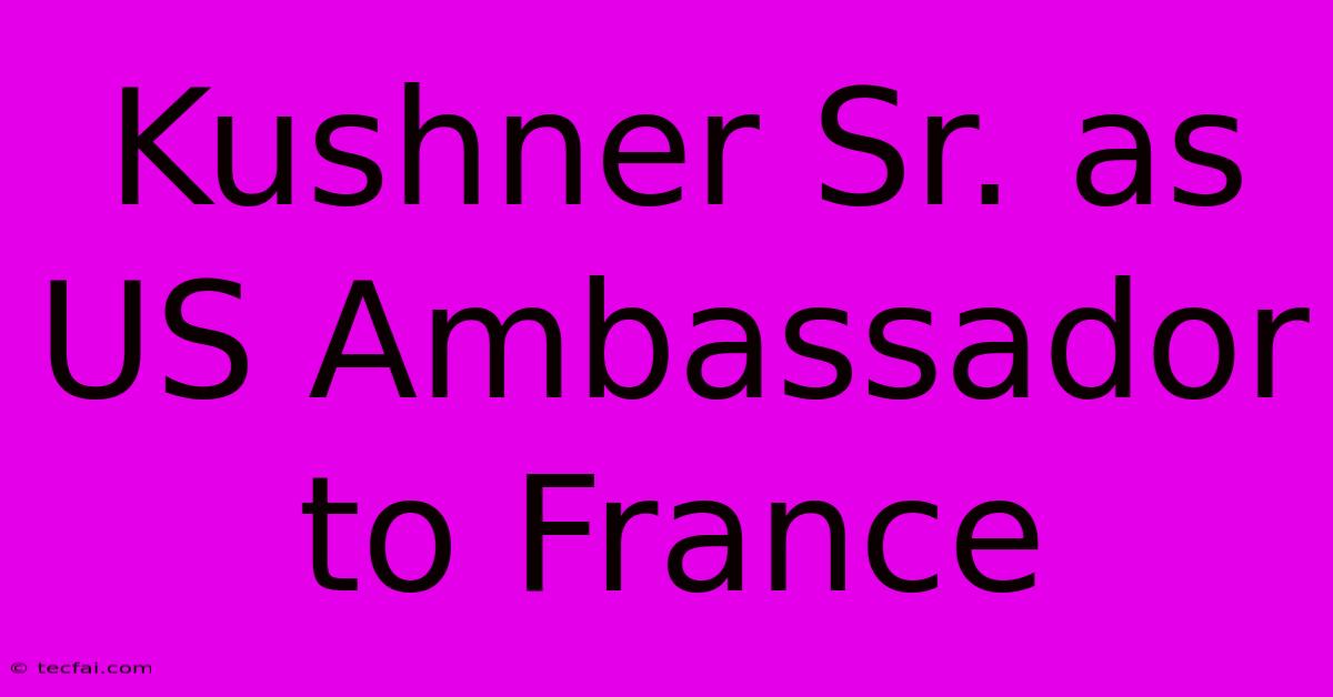 Kushner Sr. As US Ambassador To France