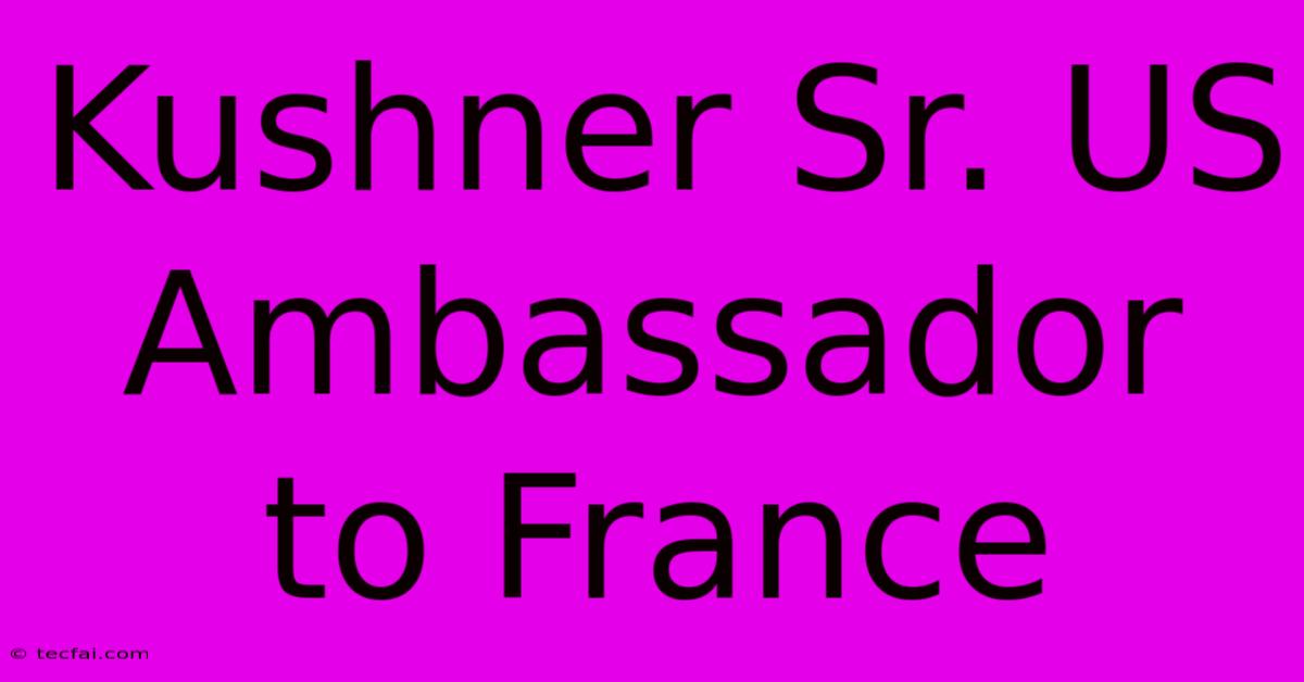 Kushner Sr. US Ambassador To France