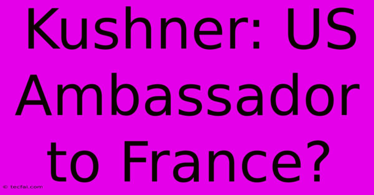 Kushner: US Ambassador To France?