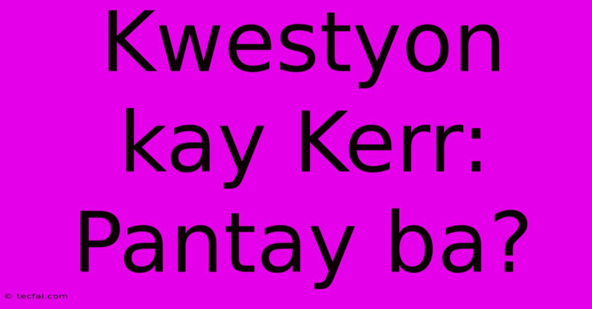 Kwestyon Kay Kerr:  Pantay Ba?