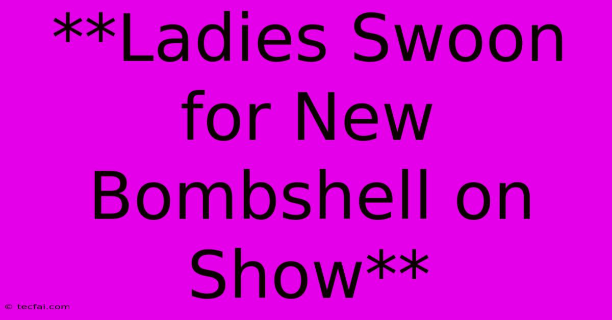 **Ladies Swoon For New Bombshell On Show** 