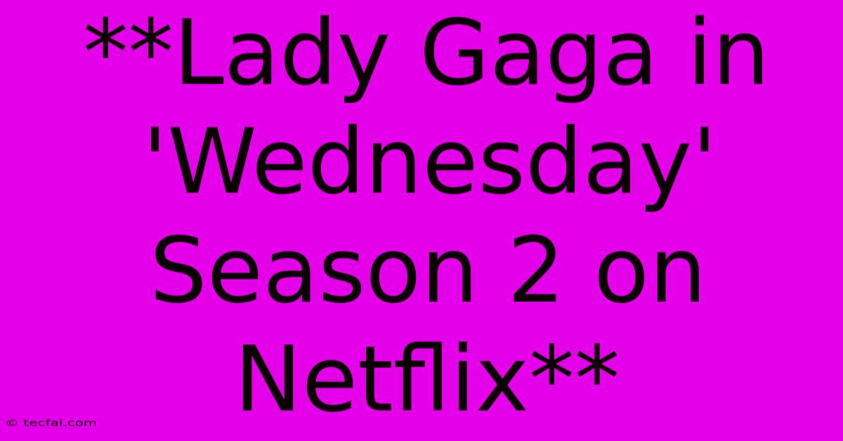 **Lady Gaga In 'Wednesday' Season 2 On Netflix**