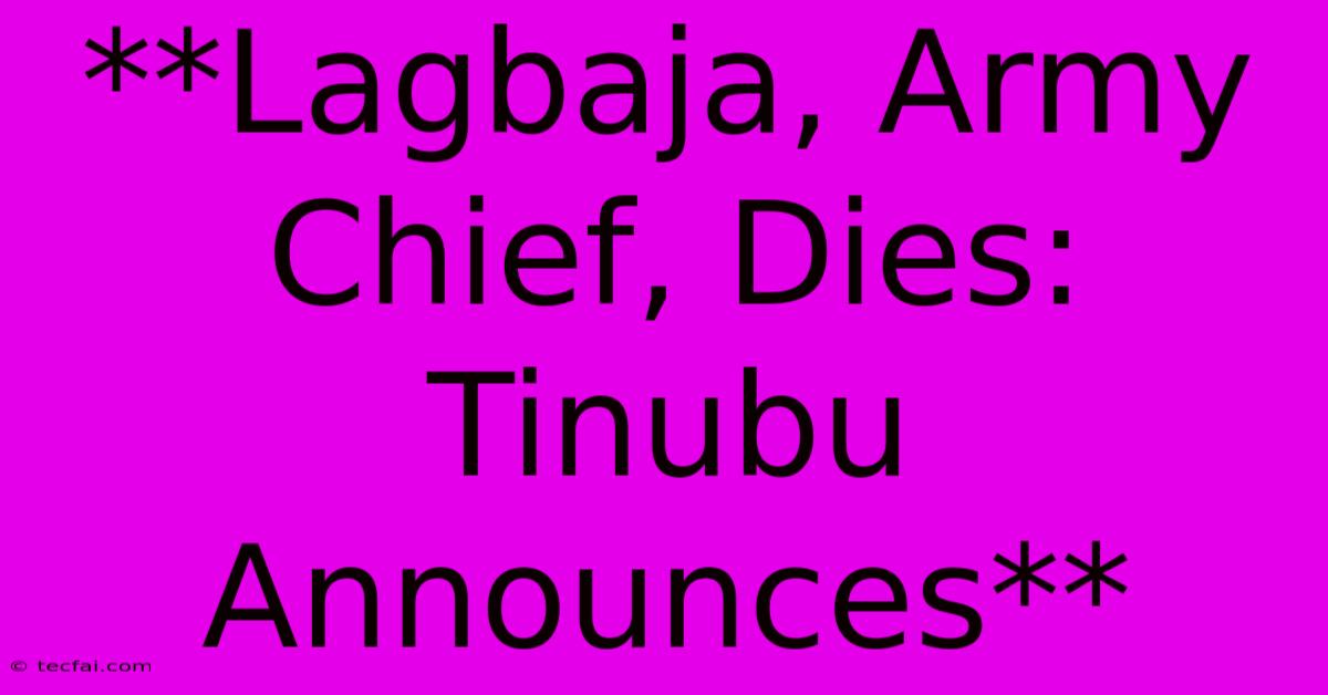 **Lagbaja, Army Chief, Dies: Tinubu Announces**