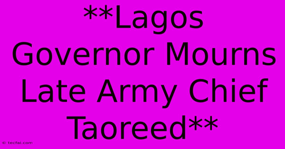 **Lagos Governor Mourns Late Army Chief Taoreed**