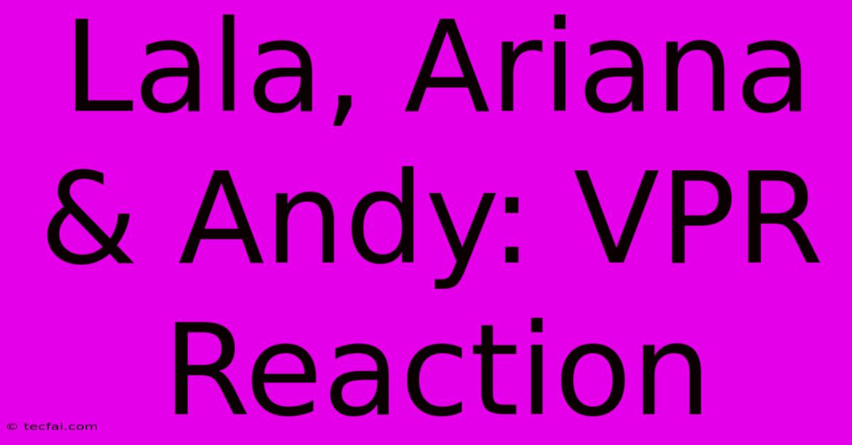 Lala, Ariana & Andy: VPR Reaction