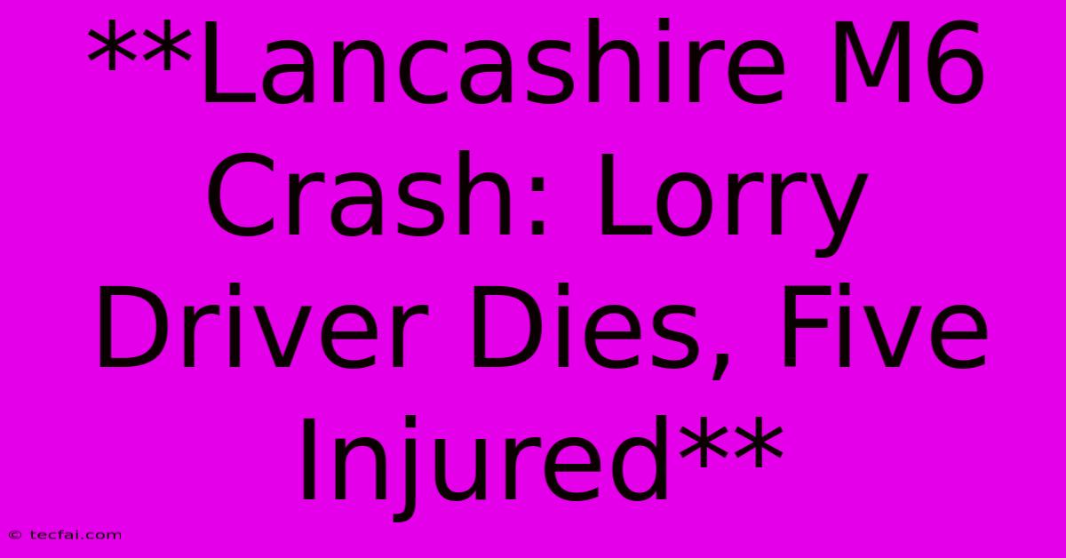 **Lancashire M6 Crash: Lorry Driver Dies, Five Injured**