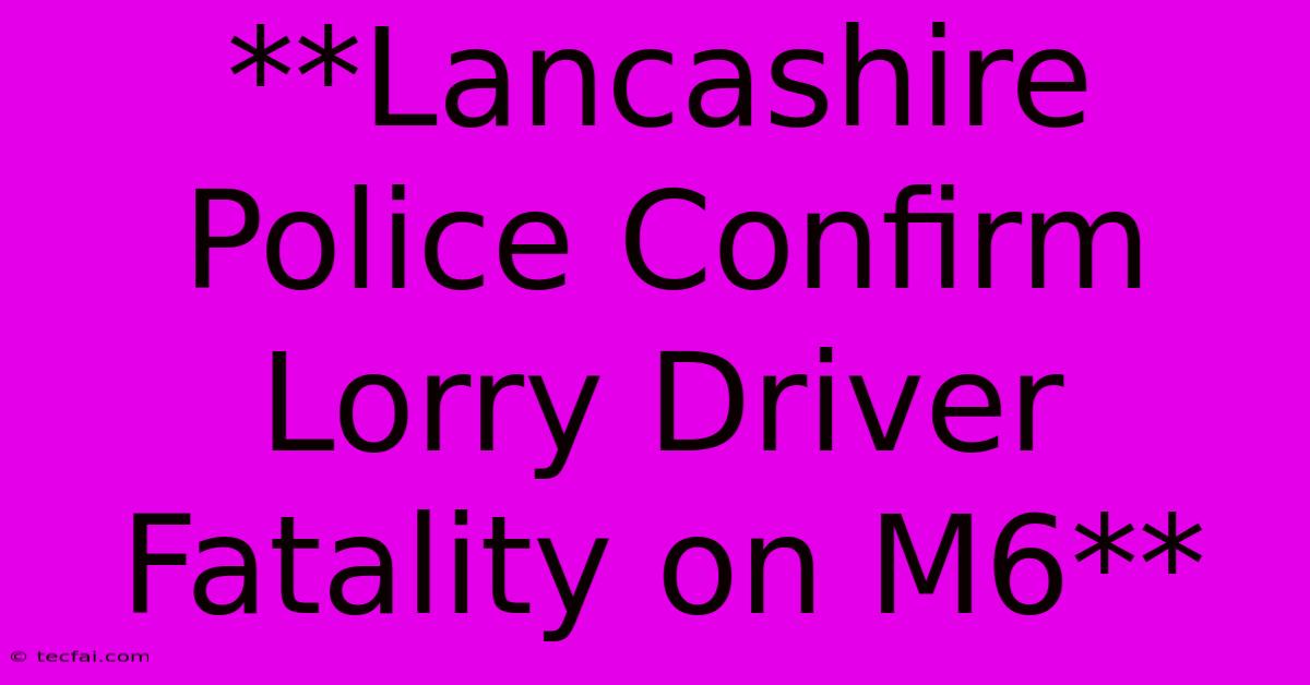 **Lancashire Police Confirm Lorry Driver Fatality On M6**