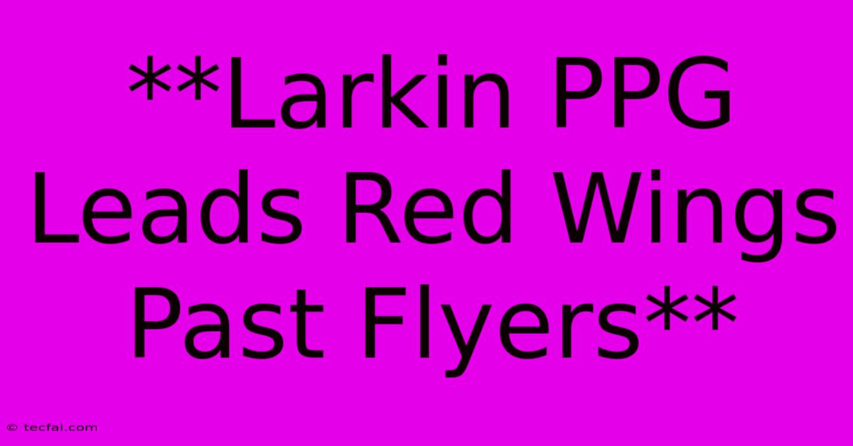 **Larkin PPG Leads Red Wings Past Flyers**