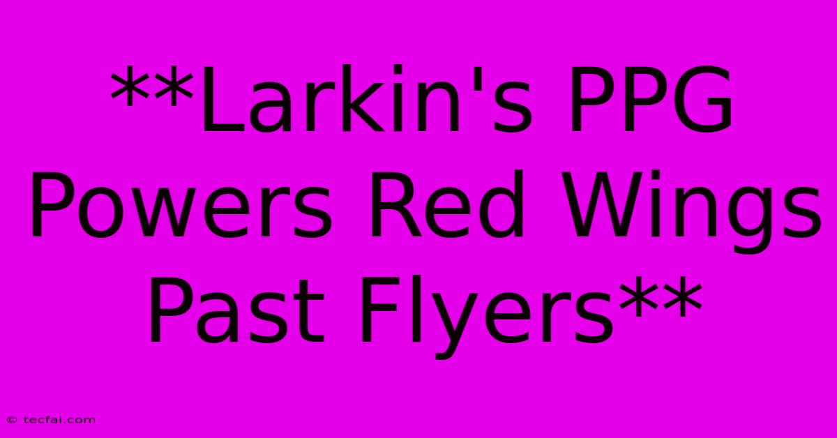 **Larkin's PPG Powers Red Wings Past Flyers** 