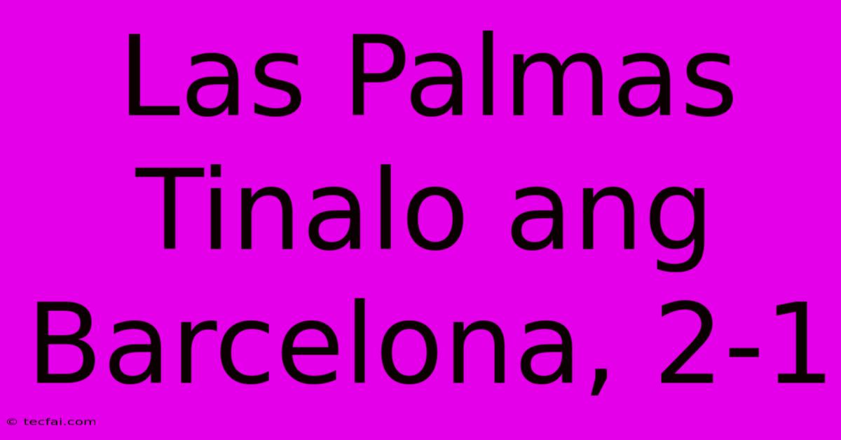 Las Palmas Tinalo Ang Barcelona, 2-1