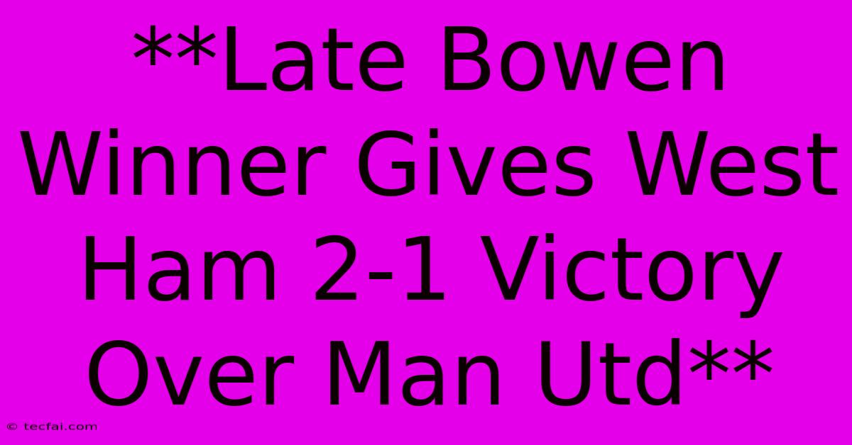 **Late Bowen Winner Gives West Ham 2-1 Victory Over Man Utd**