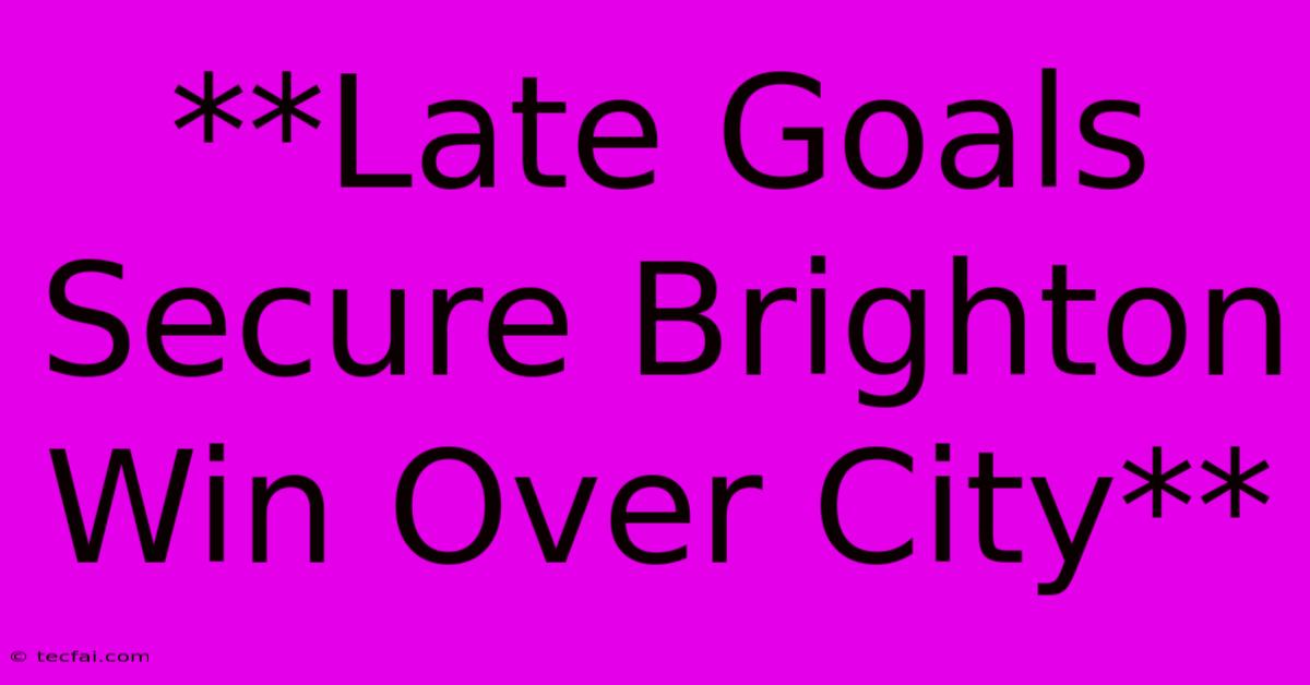 **Late Goals Secure Brighton Win Over City**