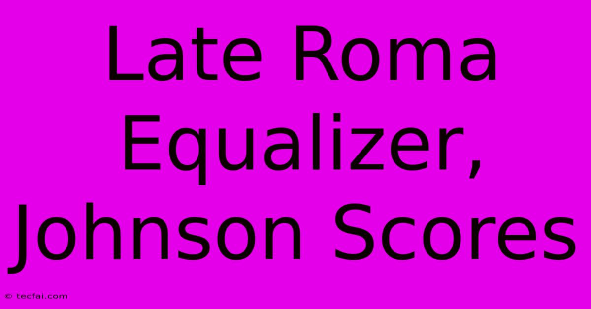 Late Roma Equalizer, Johnson Scores