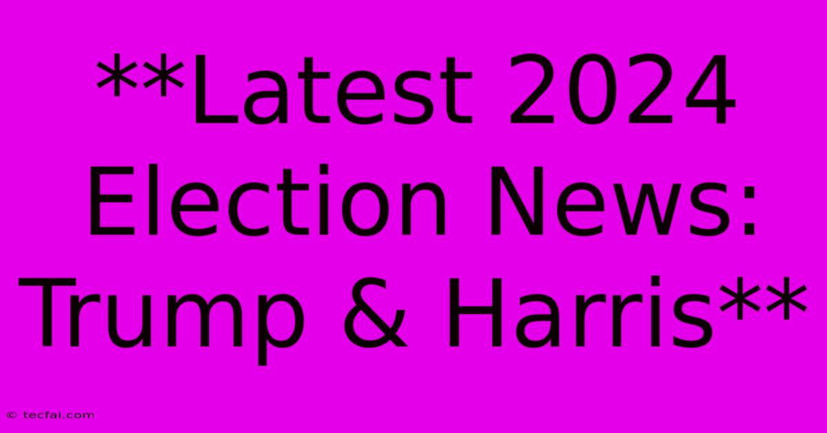 **Latest 2024 Election News: Trump & Harris** 