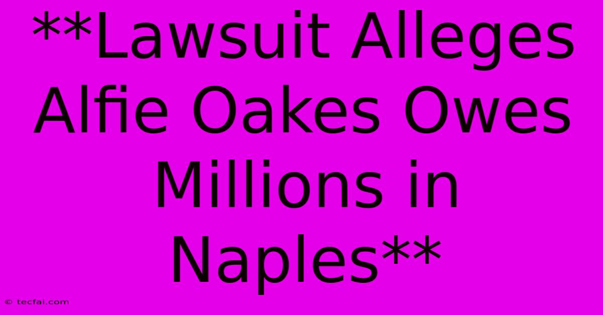 **Lawsuit Alleges Alfie Oakes Owes Millions In Naples** 