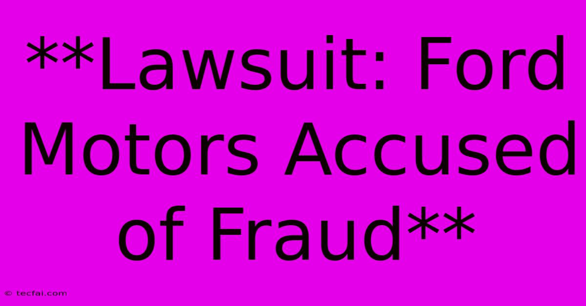 **Lawsuit: Ford Motors Accused Of Fraud**