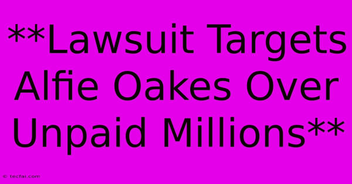 **Lawsuit Targets Alfie Oakes Over Unpaid Millions** 