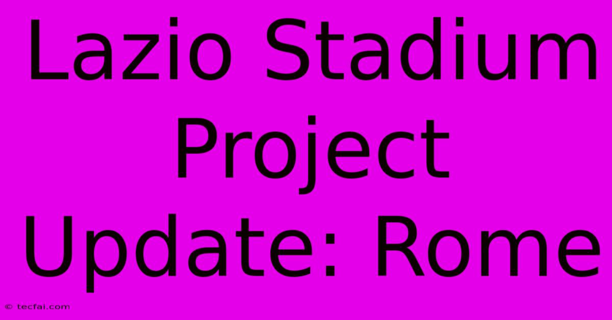 Lazio Stadium Project Update: Rome