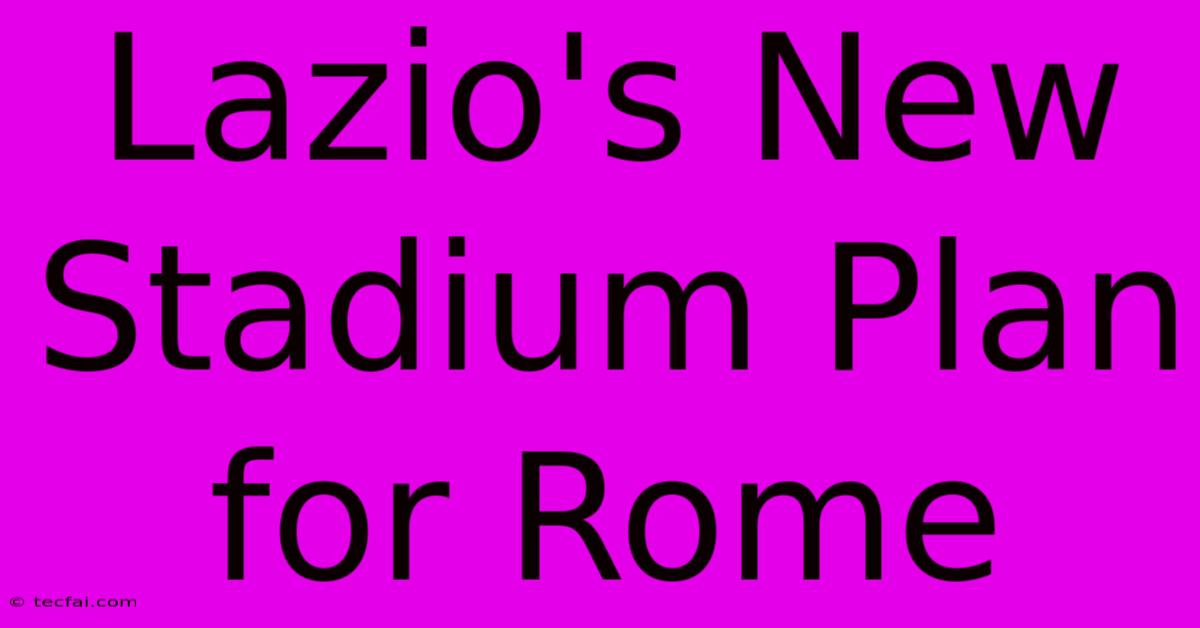 Lazio's New Stadium Plan For Rome