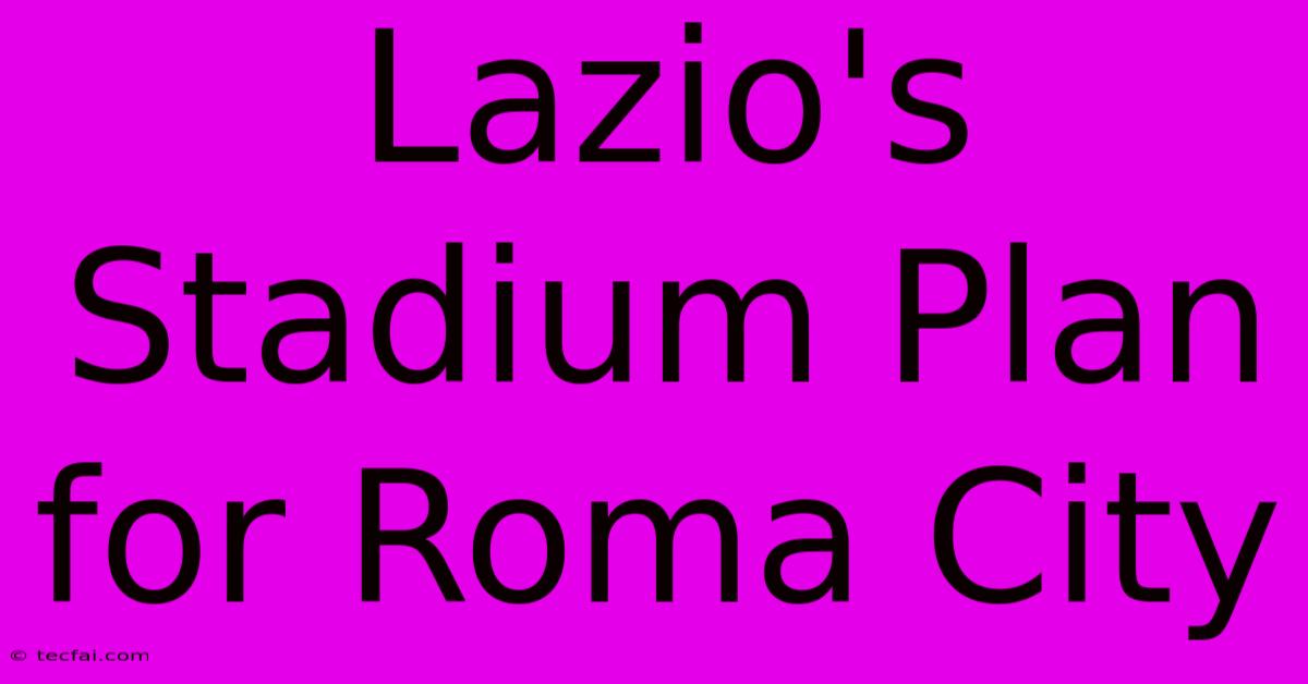 Lazio's Stadium Plan For Roma City