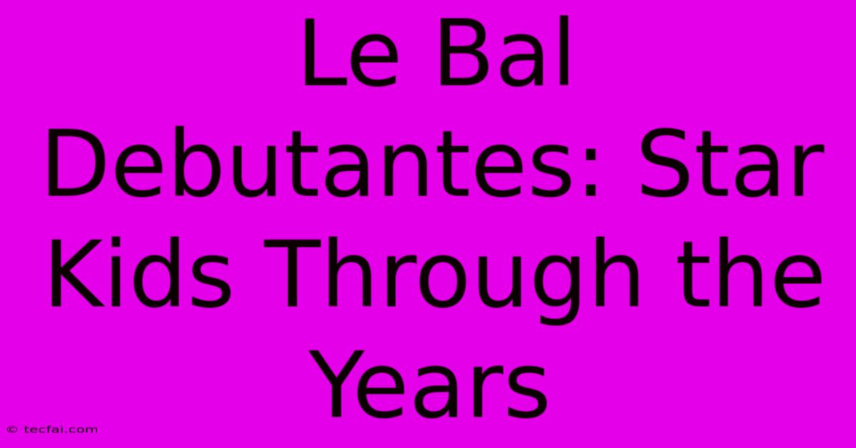 Le Bal Debutantes: Star Kids Through The Years