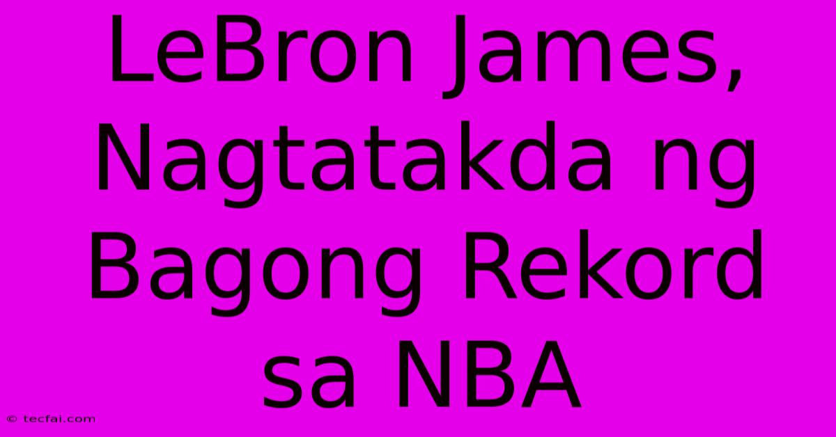 LeBron James, Nagtatakda Ng Bagong Rekord Sa NBA 