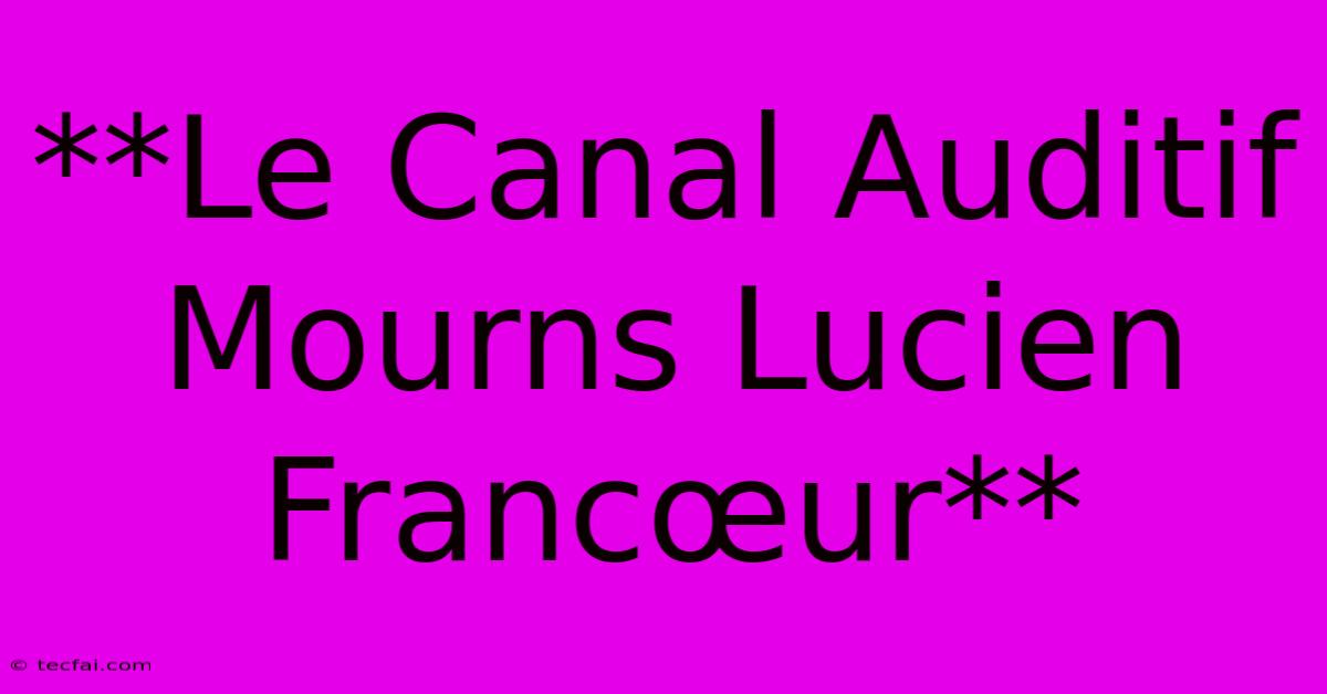 **Le Canal Auditif Mourns Lucien Francœur**