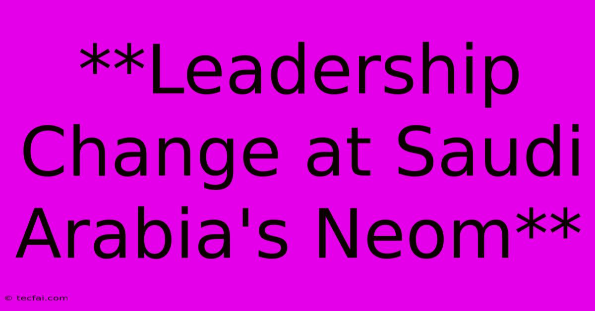 **Leadership Change At Saudi Arabia's Neom** 