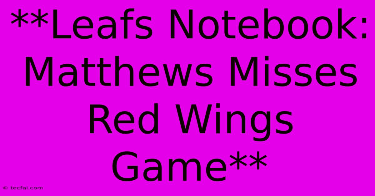 **Leafs Notebook: Matthews Misses Red Wings Game**