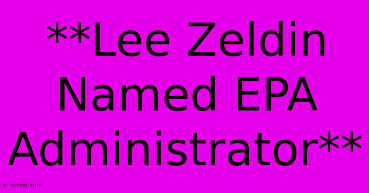 **Lee Zeldin Named EPA Administrator**