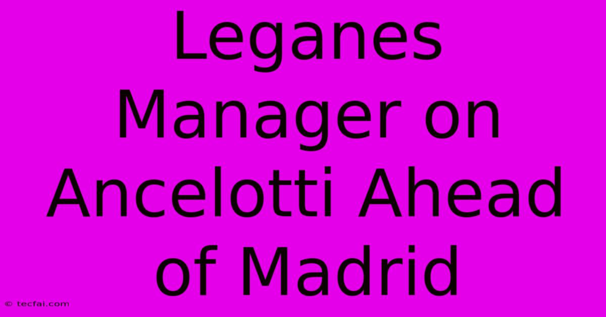 Leganes Manager On Ancelotti Ahead Of Madrid