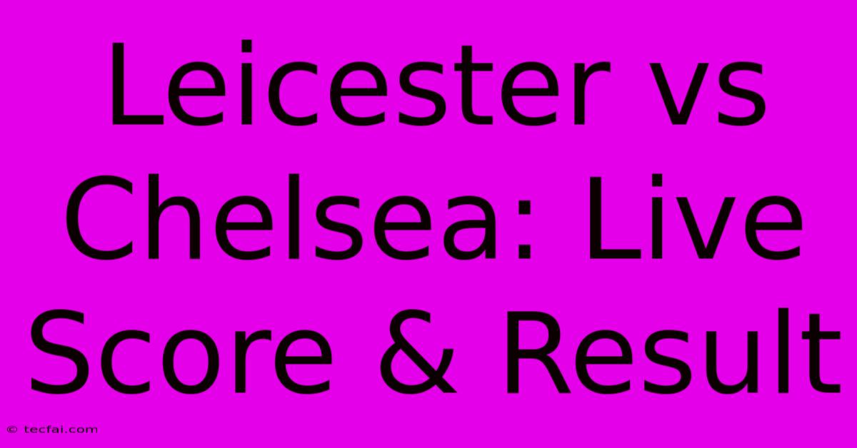 Leicester Vs Chelsea: Live Score & Result