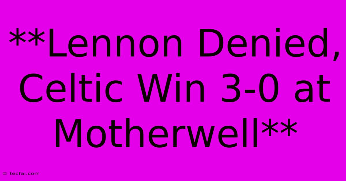 **Lennon Denied, Celtic Win 3-0 At Motherwell** 