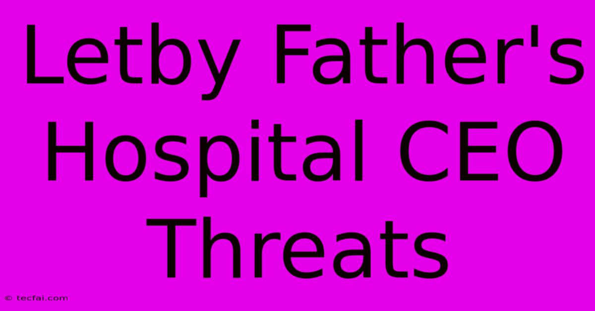 Letby Father's Hospital CEO Threats