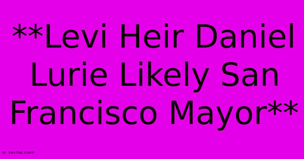 **Levi Heir Daniel Lurie Likely San Francisco Mayor**