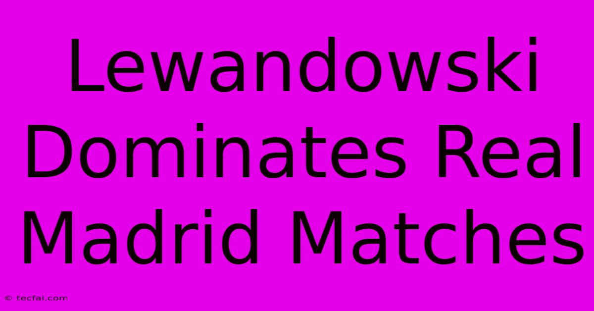 Lewandowski Dominates Real Madrid Matches