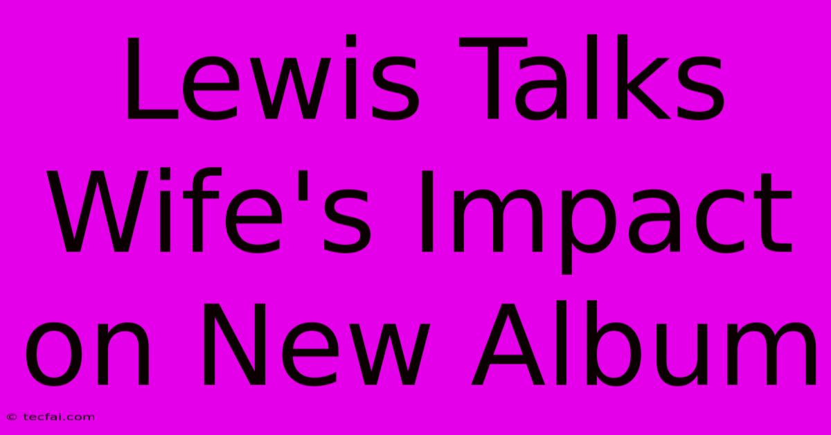 Lewis Talks Wife's Impact On New Album 