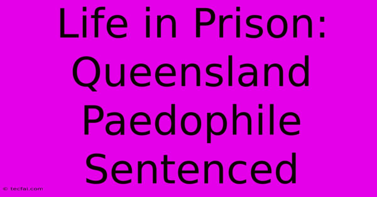 Life In Prison: Queensland Paedophile Sentenced