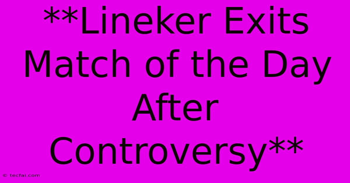 **Lineker Exits Match Of The Day After Controversy**