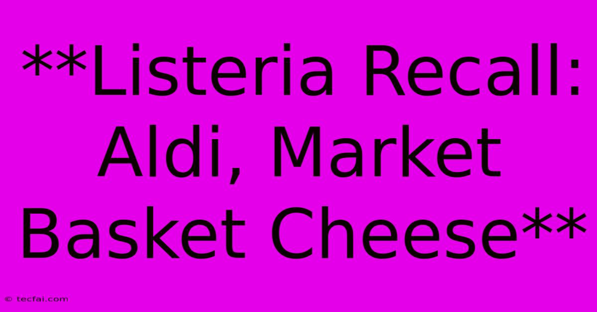 **Listeria Recall: Aldi, Market Basket Cheese**