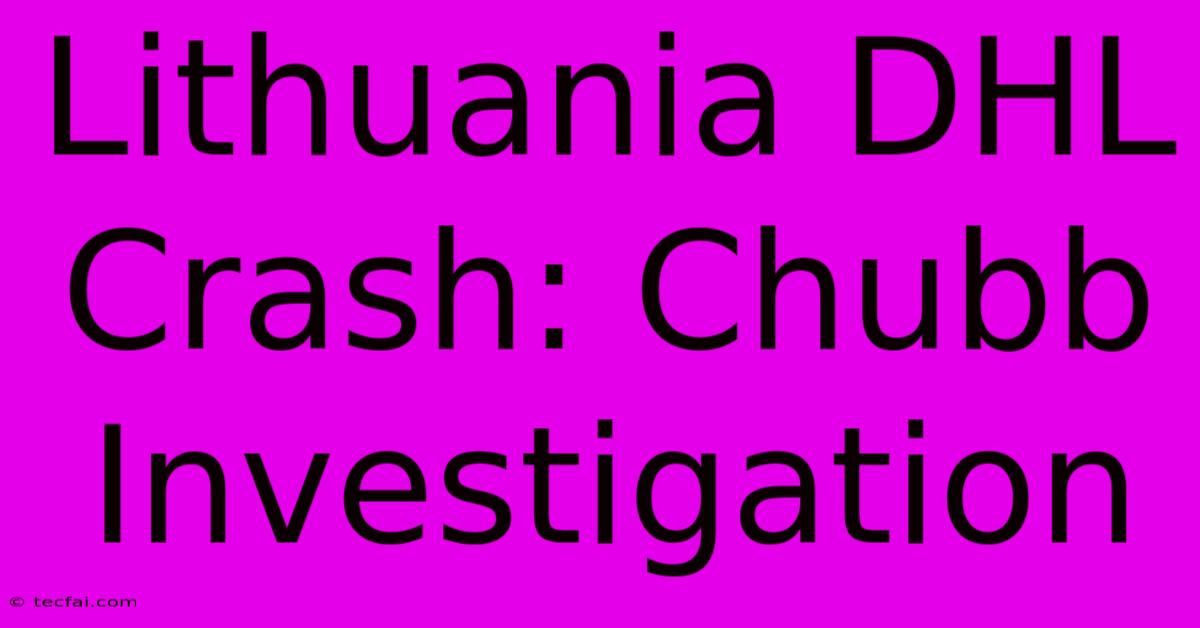 Lithuania DHL Crash: Chubb Investigation