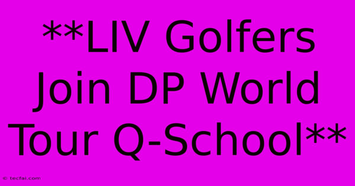 **LIV Golfers Join DP World Tour Q-School**