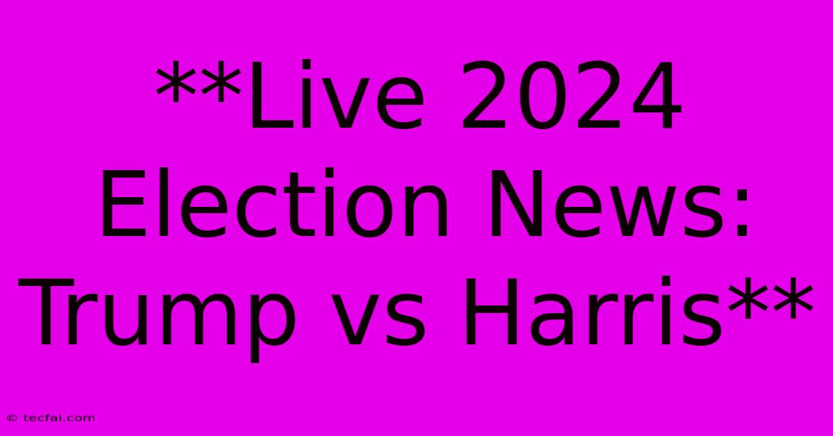 **Live 2024 Election News: Trump Vs Harris**