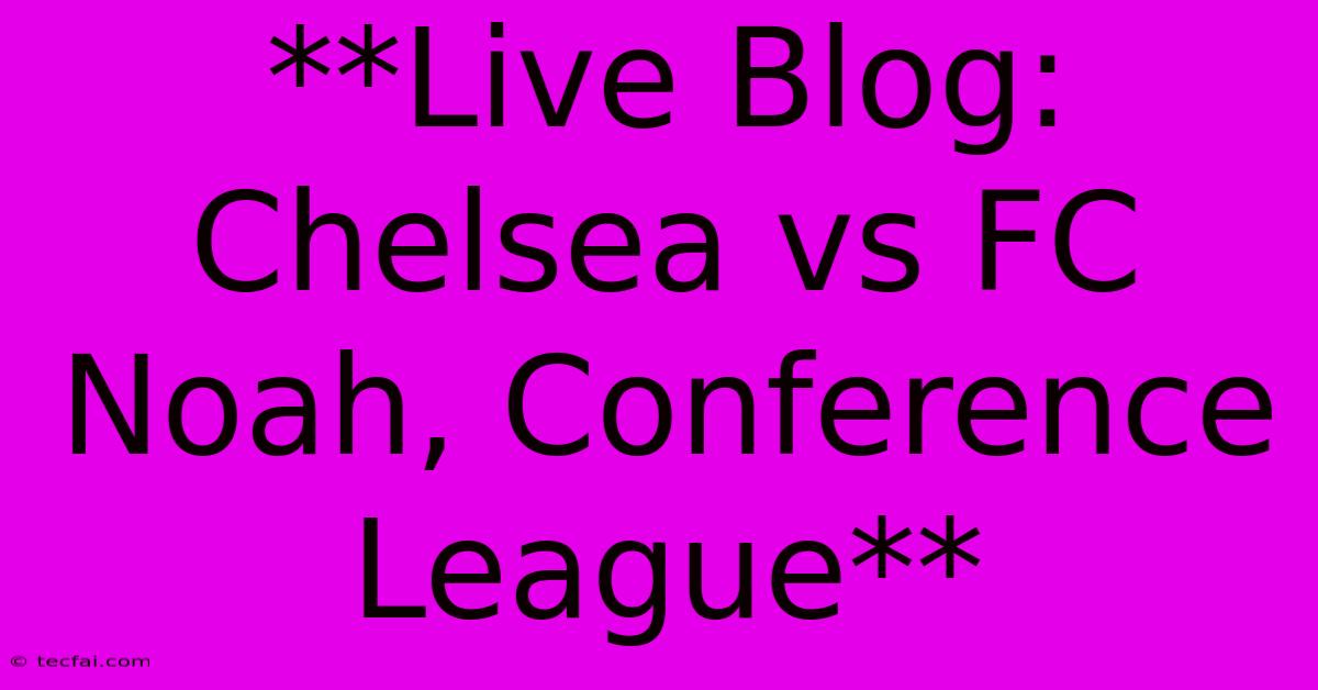 **Live Blog: Chelsea Vs FC Noah, Conference League**