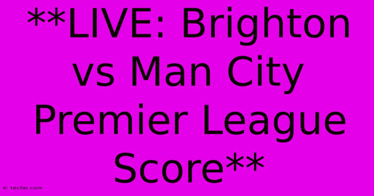 **LIVE: Brighton Vs Man City Premier League Score**