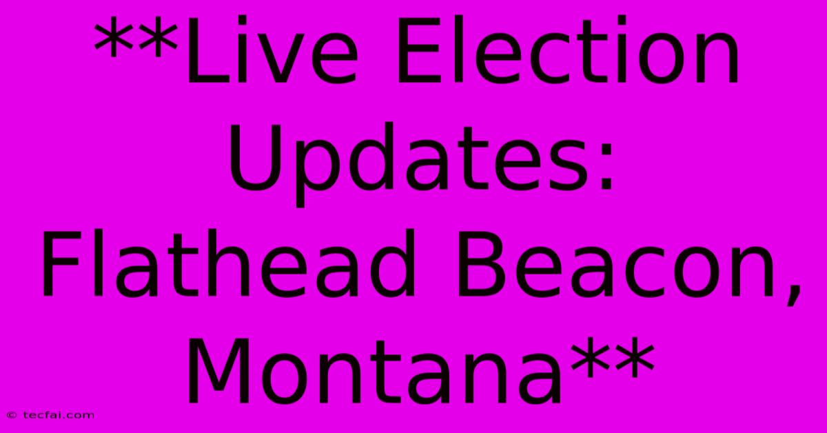 **Live Election Updates: Flathead Beacon, Montana**