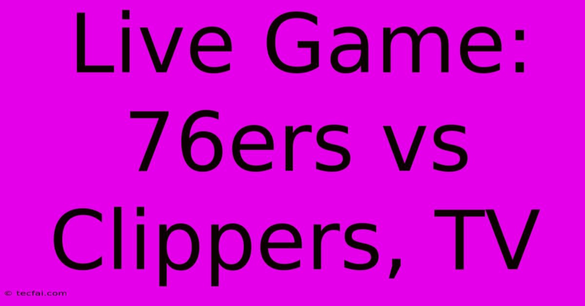 Live Game: 76ers Vs Clippers, TV