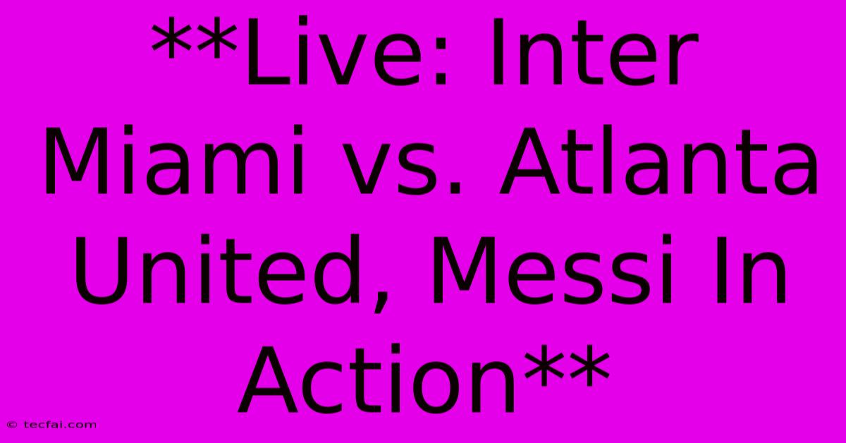 **Live: Inter Miami Vs. Atlanta United, Messi In Action**