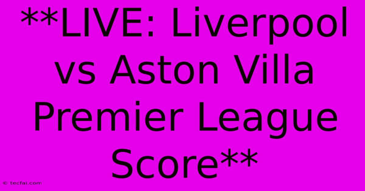 **LIVE: Liverpool Vs Aston Villa Premier League Score**