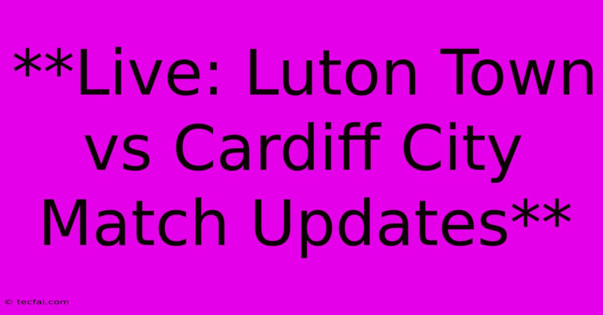 **Live: Luton Town Vs Cardiff City Match Updates**